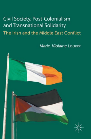 The Irish and the Middle East Conflict: Civil Society, Post-Colonialism and Transnational Solidarity by Marie-Violaine Louvet