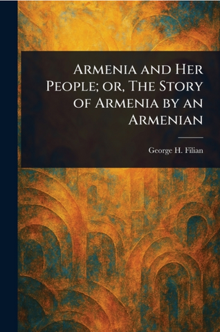 Armenia and Her People; or, The Story of Armenia by an Armenian by George H. Filian