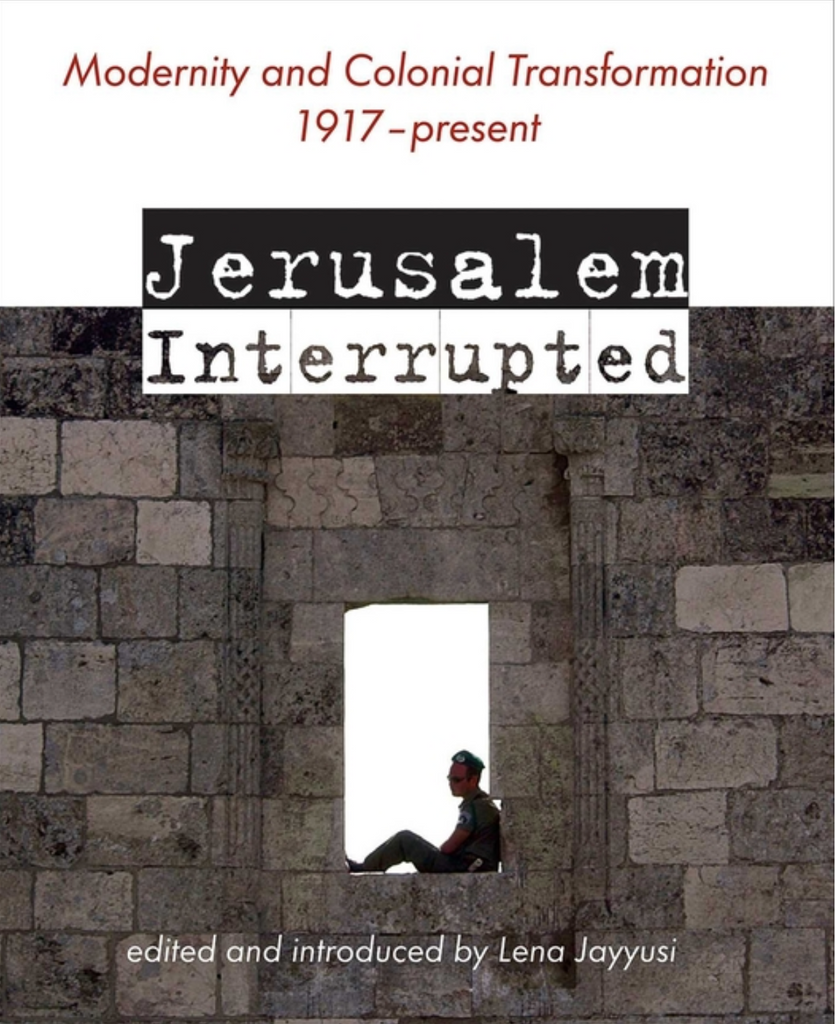 Jerusalem Interrupted: Modernity and Colonial Transformation 1917 - Present by Lena Jayyusi