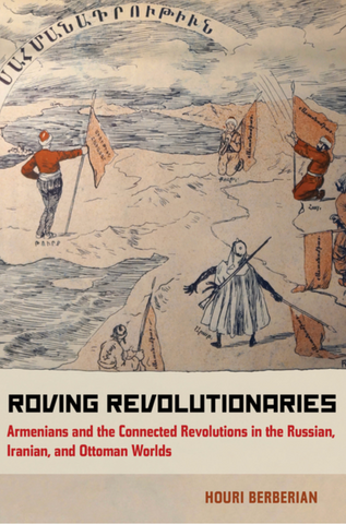 Roving Revolutionaries: Armenians and the Connected Revolutions in the Russian, Iranian, and Ottoman Worlds by Houri Berberian