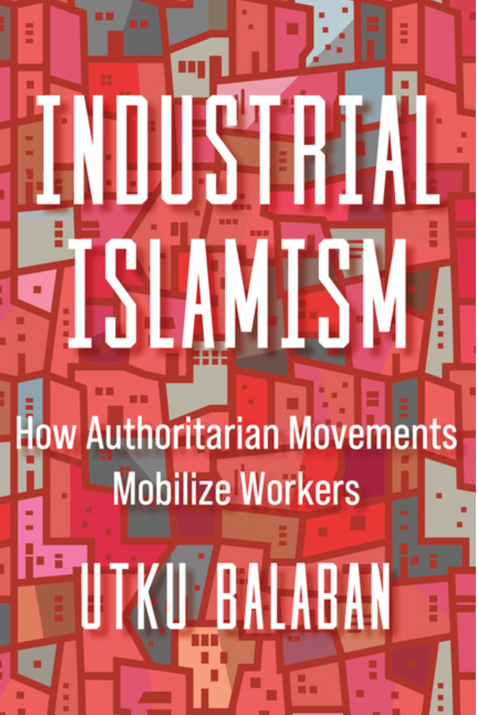 Industrial Islamism: How Authoritarian Movements Mobilize Workers by Utku Balaban