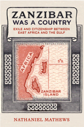 Zanzibar Was a Country: Exile and Citizenship Between East Africa and the Gulf by Nathaniel Mathews