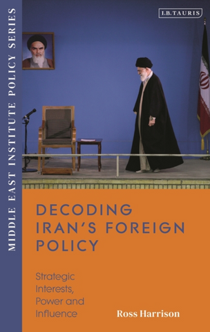 Decoding Iran's Foreign Policy: Strategic Interests, Power and Influence by Ross Harrison