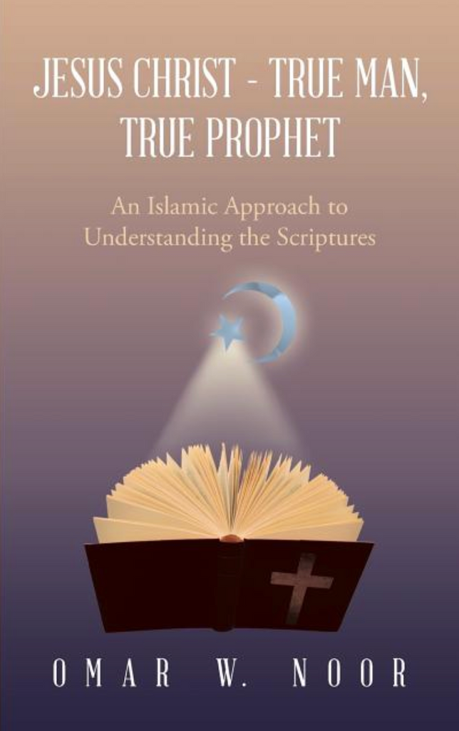 Jesus Christ - True Man, True Prophet: An Islamic Approach to Understanding the Scriptures by Omar W. Noor