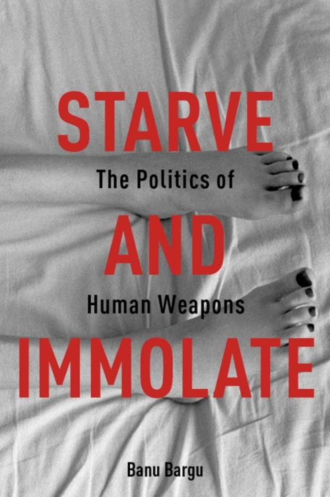 Starve and Immolate: The Politics of Human Weapons by Banu Bargu