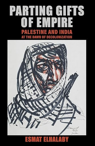 Parting Gifts of Empire: Palestine and India at the Dawn of Decolonization by Esmat Elhalaby