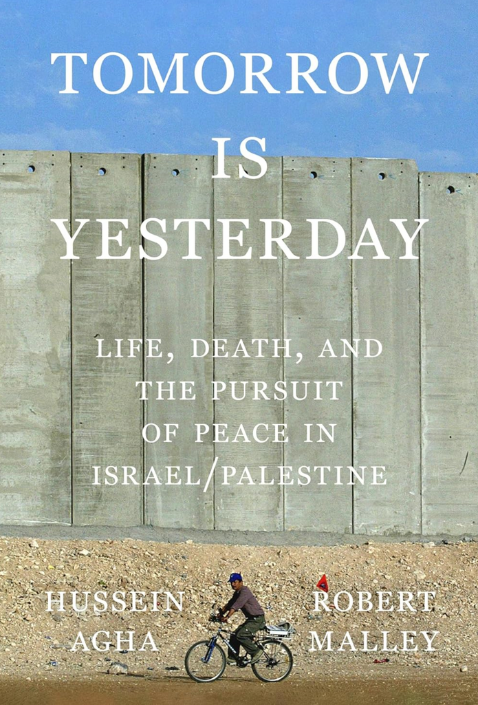 Tomorrow Is Yesterday: Life, Death, and the Pursuit of Peace in Israel/Palestine by Hussein Agha and Robert Malley