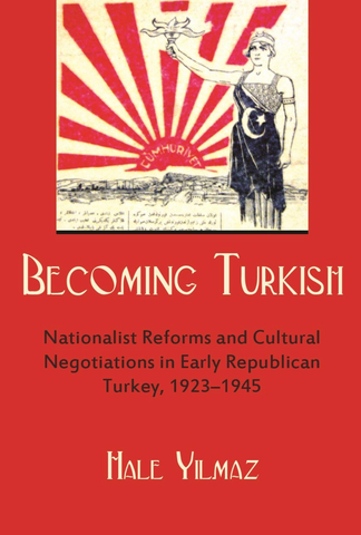 Becoming Turkish: Nationalist Reforms and Cultural Negotiations in Early Republican Turkey 1923-1945 by Hale Yilmaz