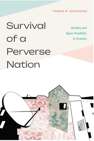Survival of a Perverse Nation: Morality and Queer Possibility in Armenia by Tamar R. Shirinian