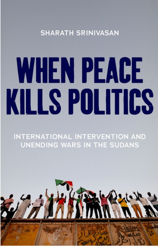 When Peace Kills Politics: International Intervention and Unending Wars in the Sudans by Sharath