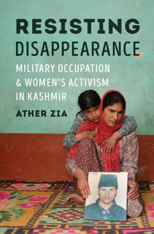 Resisting Disappearance: Military Occupation and Women's Activism in Kashmir by Piya Chatterjee and Ather Zia