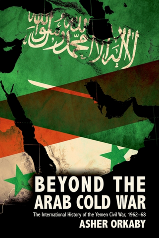 Beyond the Arab Cold War: The International History of the Yemen Civil War, 1962-68 by Asher Orkaby