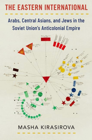 The Eastern International: Arabs, Central Asians, and Jews in the Soviet Union's Anticolonial Empire by Masha Kirasirova