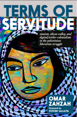 Terms of Servitude: Zionism, Silicon Valley, and Digital Settler Colonialism in the Palestinian Liberation Struggle by Omar Zahzah