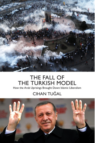 The Fall of the Turkish Model: How the Arab Uprisings Brought Down Islamic Liberalism by Cihan Tugal