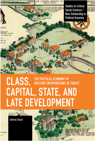 Class, Capital, State, and Late Development: The Political Economy of Military Interventions in Turkey by Gönenç Uysal,