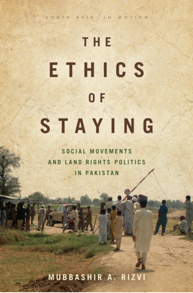 The Ethics of Staying: Social Movements and Land Rights Politics in Pakistan by Mubbashr A. Rizvi
