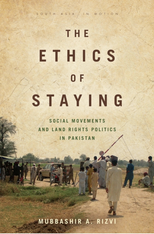 The Ethics of Staying: Social Movements and Land Rights Politics in Pakistan by Mubbashr A. Rizvi