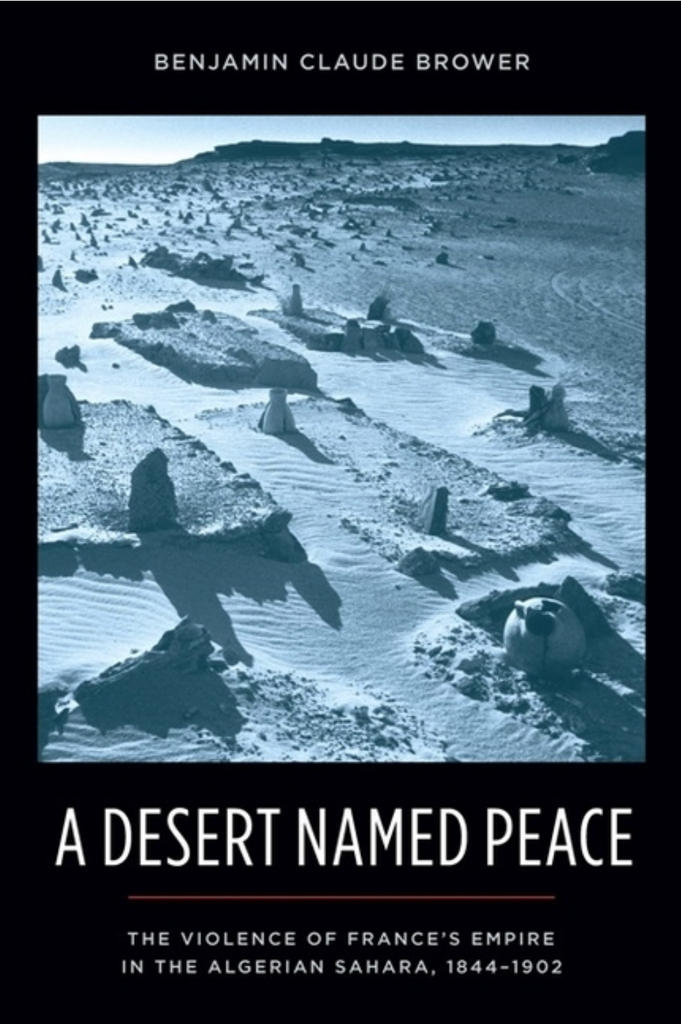 A Desert Named Peace: The Violence of France's Empire in the Algerian Sahara, 1844-1902 by Benjamin Claude Brower