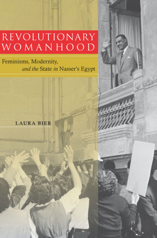 Revolutionary Womanhood: Feminisms, Modernity, and the State in Nasser's Egypt by Laura Bier