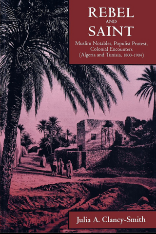 Rebel and Saint: Muslim Notables, Populist Protest, Colonial Encounters (Algeria and Tunisia, 1800-1904) by Julia Clancy-Smith