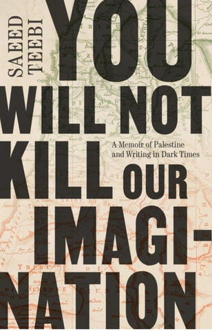 You Will Not Kill Our Imagination: A Memoir of Palestine and Writing in Dark Times by Saeed Teebi