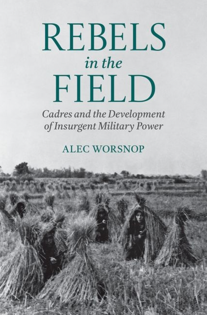 Rebels in the Field: Cadres and the Development of Insurgent Military Power by Alec Worsnop