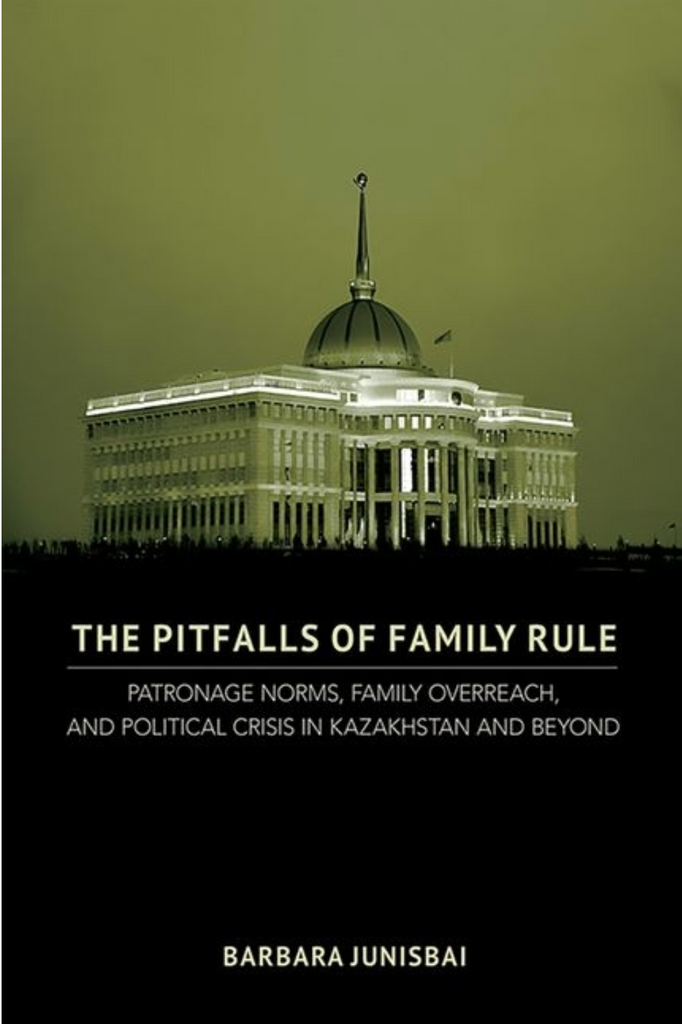 The Pitfalls of Family Rule: Patronage Norms, Family Overreach, and Political Crisis in Kazakhstan and Beyond by  Barbara Junisbai