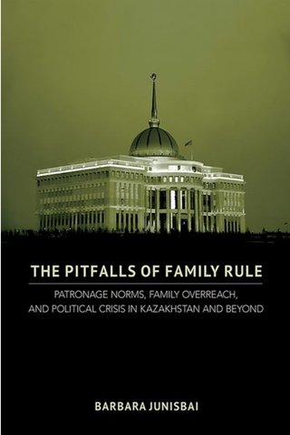 The Pitfalls of Family Rule: Patronage Norms, Family Overreach, and Political Crisis in Kazakhstan and Beyond by  Barbara Junisbai