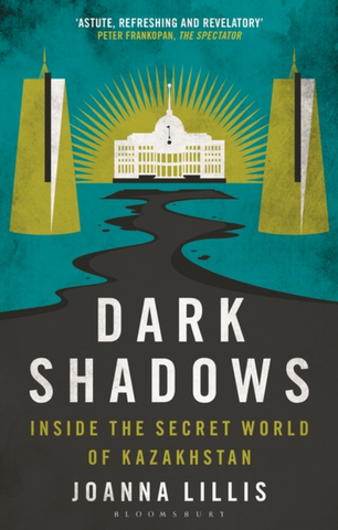Dark Shadows: Inside the Secret World of Kazakhstan by Joanna Lillis