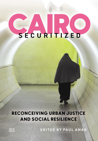 Cairo Securitized: Reconceiving Urban Justice and Social Resilience edited by Paul Amar