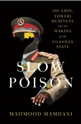 Slow Poison: IDI Amin, Yoweri Museveni, and the Making of the Ugandan State by Mahmood Mamdani