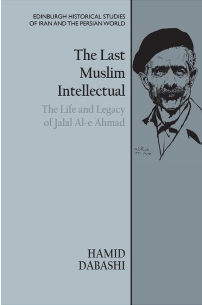 The Last Muslim Intellectual: The Life and Legacy of Jalal Al-E Ahmad by Hamid Dabashi