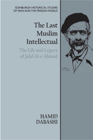 The Last Muslim Intellectual: The Life and Legacy of Jalal Al-E Ahmad by Hamid Dabashi