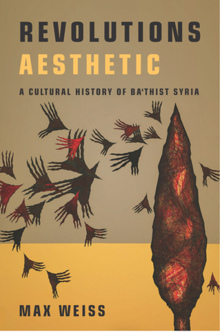Revolutions Aesthetic: A Cultural History of Ba'thist Syria by Max Weiss