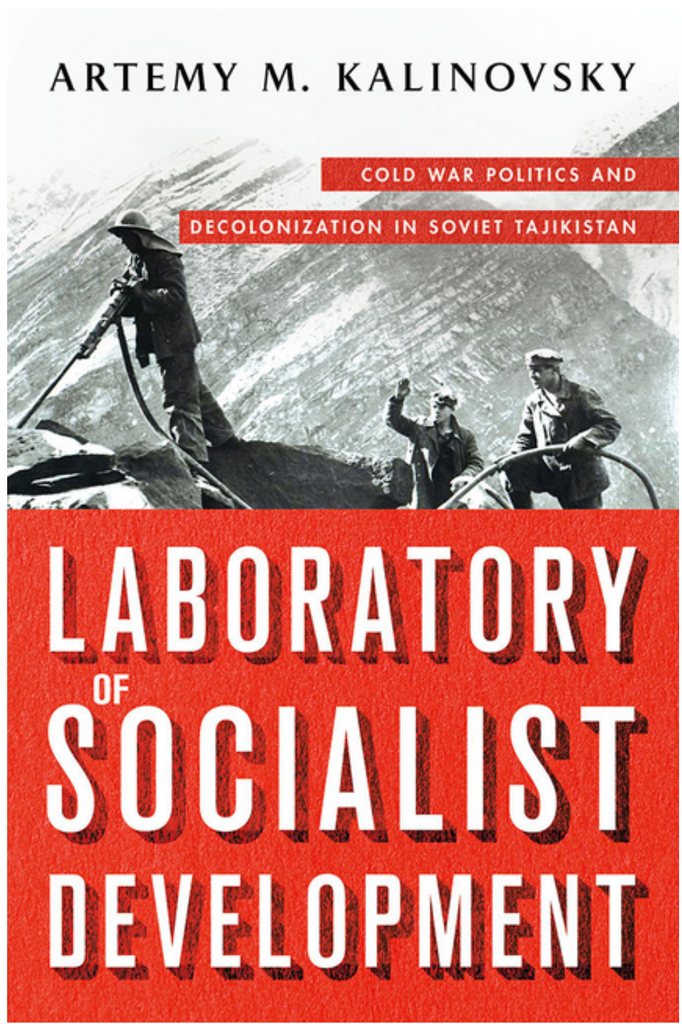 Laboratory of Socialist Development: Cold War Politics and Decolonization in Soviet Tajikistan by Artemy Kalinovsky