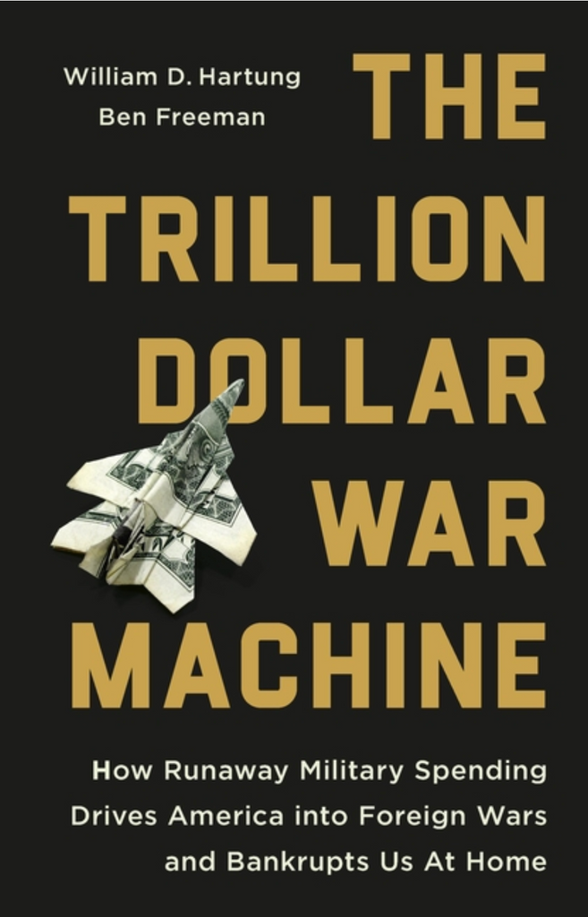 The Trillion Dollar War Machine: How Runaway Military Spending Drives America Into Foreign Wars and Bankrupts Us at Home by William D. Hartung and Ben Freeman