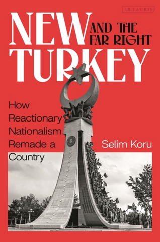 New Turkey and the Far-Right: How Reactionary Nationalism Remade a Country by Selim Koru