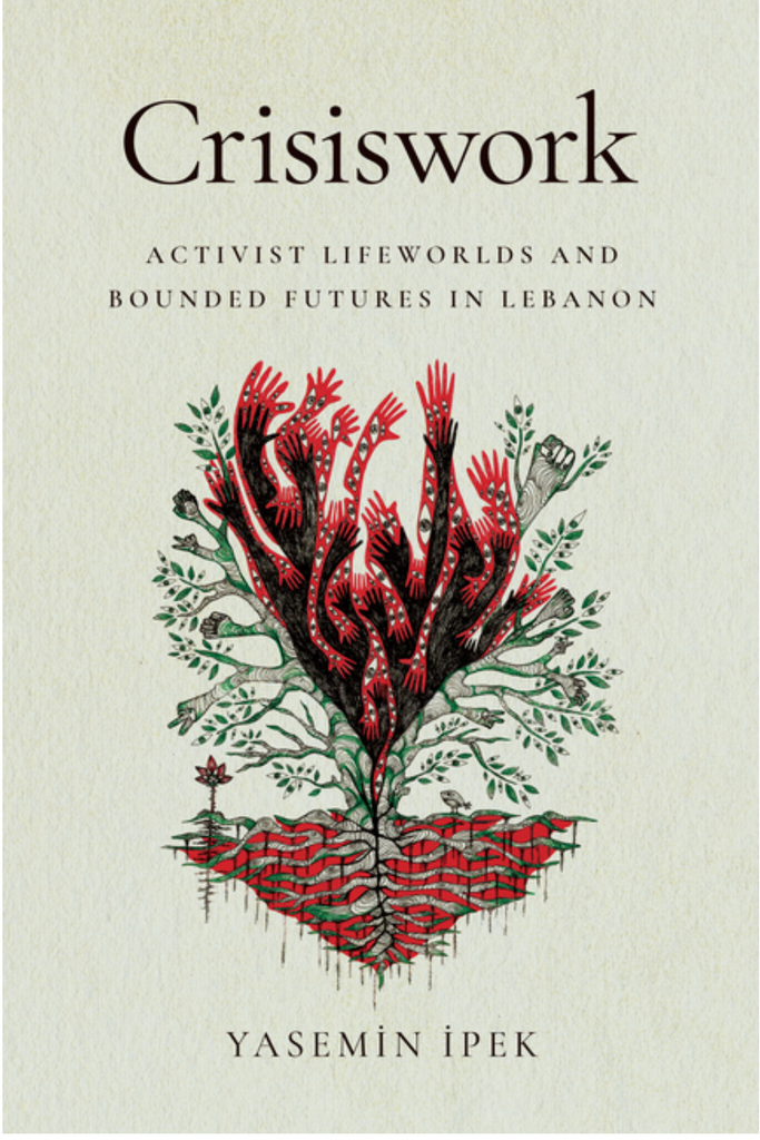 Crisiswork: Activist Lifeworlds and Bounded Futures in Lebanon by Yasemin İpek