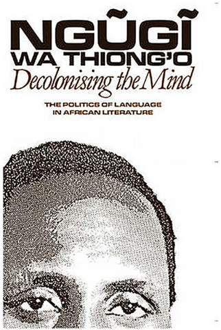 Decolonising the Mind: The Politics of Language in African Literature by Ngugi Wa Thiong'o