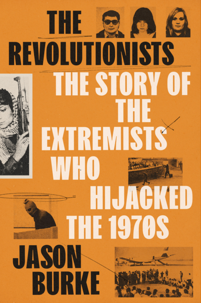 The Revolutionists: The Story of the Extremists Who Hijacked the 1970s by Jason Burke