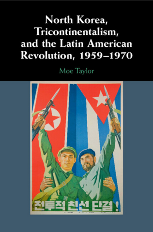North Korea, Tricontinentalism, and the Latin American Revolution, 1959-1970 by Moe Taylor