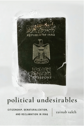 Political Undesirables: Citizenship, Denaturalization, and Reclamation in Iraq by Zainab Saleh