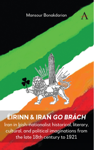 Éirinn & Iran Go Brách: Iran in Irish-Nationalist Historical, Literary, Cultural, and Political Imaginations from the Late 18th Century to 1921 by Mansour Bonakdarian