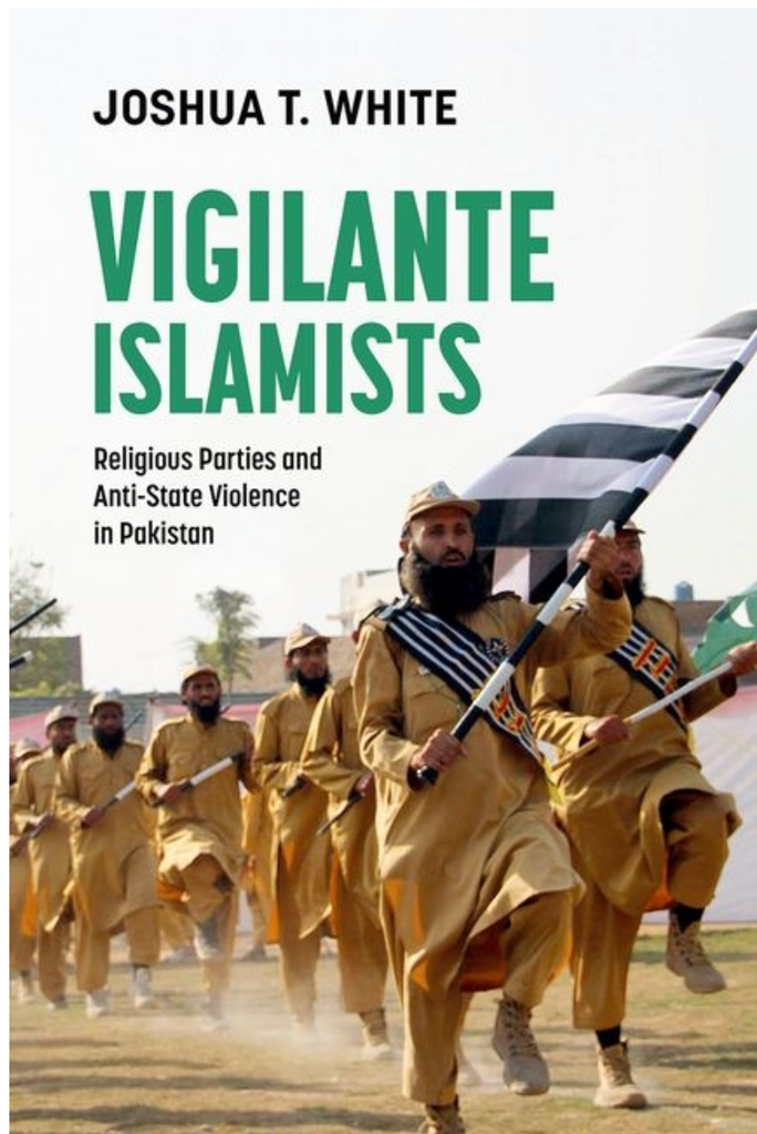 Vigilante Islamists: Religious Parties and Anti-State Violence in Pakistan by Joshua T. White