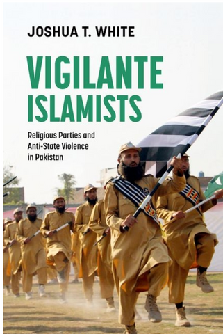Vigilante Islamists: Religious Parties and Anti-State Violence in Pakistan by Joshua T. White