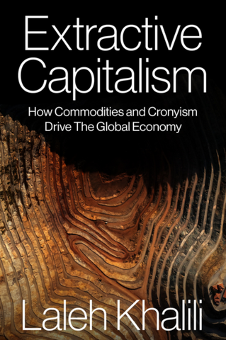Extractive Capitalism: How Commodities and Cronyism Drive the Global Economy by Laleh Khalili
