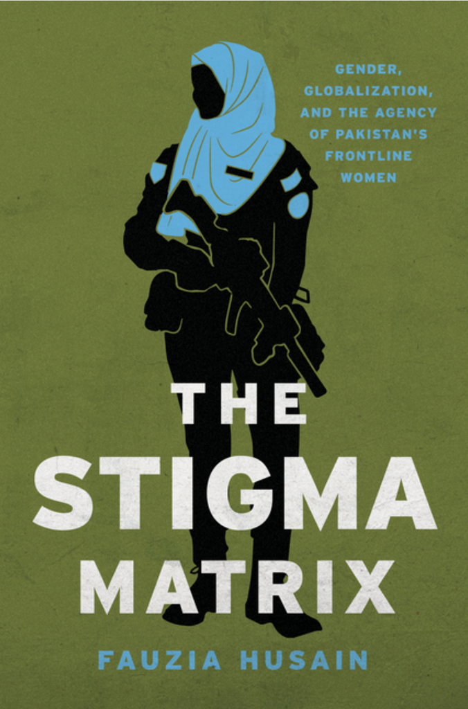The Stigma Matrix: Gender, Globalization, and the Agency of Pakistan's Frontline Women by Fauzia Husain