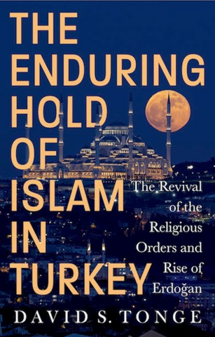 The Enduring Hold of Islam in Turkey: The Revival of the Religious Orders and Rise of Erdogan by David S. Tonge