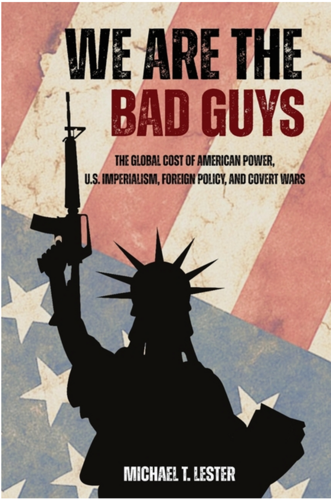 We Are The Bad Guys: The Global Cost of American Power, U.S. Imperialism and Covert Wars  by Michael T. Lester